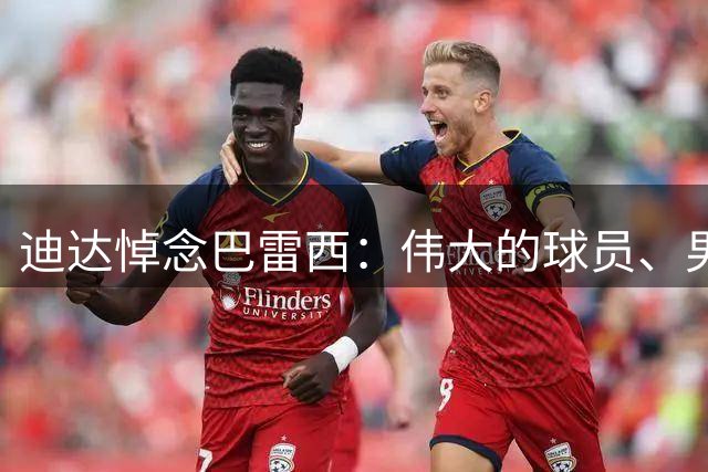迪达悼念巴雷西：伟大的球员、男人和父亲