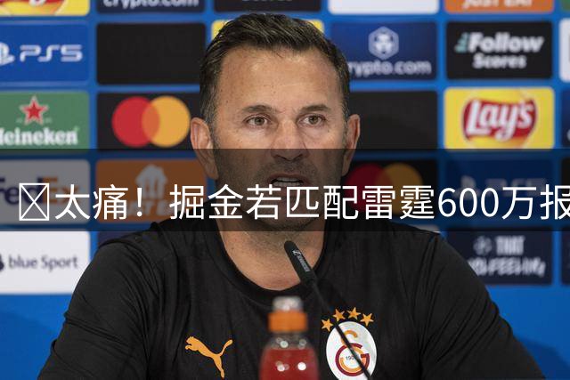 😖太痛！掘金若匹配雷霆600万报价 奢侈税得多缴3220万！